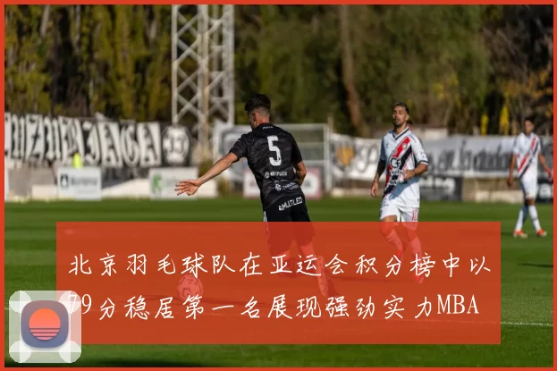 北京羽毛球队在亚运会积分榜中以79分稳居第一名展现强劲实力MBA