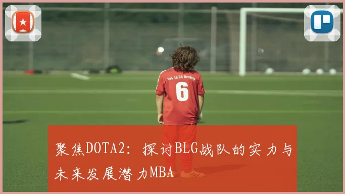 聚焦DOTA2：探讨BLG战队的实力与未来发展潜力MBA