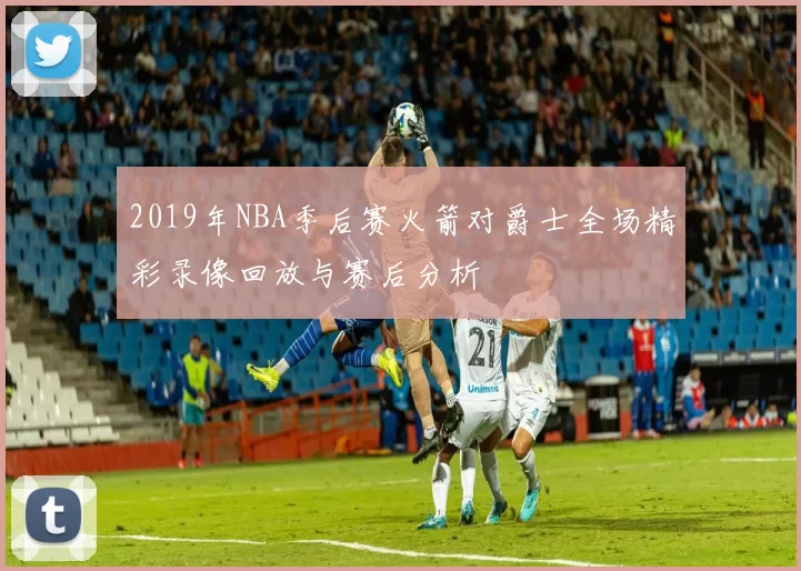 2019年NBA季后赛火箭对爵士全场精彩录像回放与赛后分析