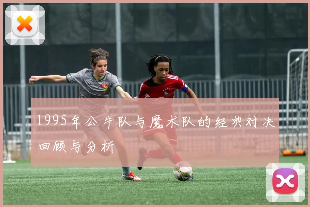 1995年公牛队与魔术队的经典对决回顾与分析