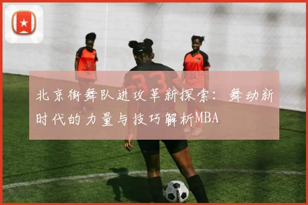 北京街舞队进攻革新探索：舞动新时代的力量与技巧解析MBA
