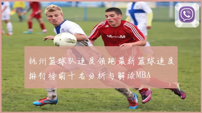 杭州篮球队速度领跑最新篮球速度排行榜前十名分析与解读MBA