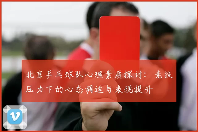 北京乒乓球队心理素质探讨：竞技压力下的心态调适与表现提升