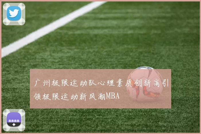 广州极限运动队心理素质创新高引领极限运动新风潮MBA