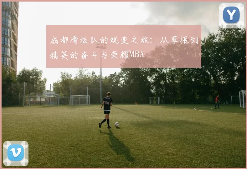 成都滑板队的蜕变之旅：从草根到精英的奋斗与荣耀MBA