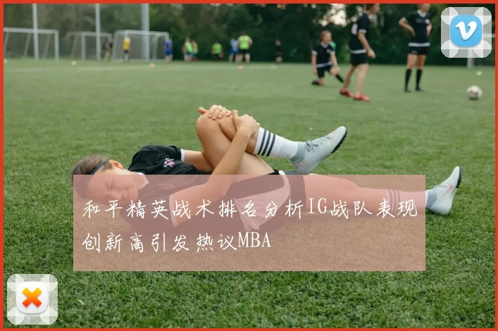 和平精英战术排名分析IG战队表现创新高引发热议MBA