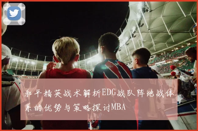 和平精英战术解析EDG战队阵地战体系的优势与策略探讨MBA