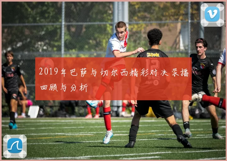 2019年巴萨与切尔西精彩对决录播回顾与分析