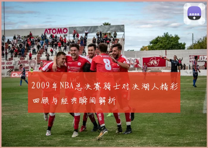 2009年NBA总决赛骑士对决湖人精彩回顾与经典瞬间解析