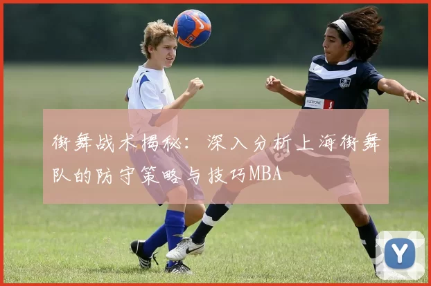 街舞战术揭秘：深入分析上海街舞队的防守策略与技巧MBA