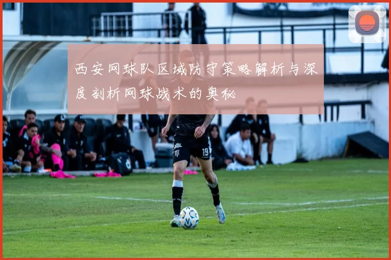 西安网球队区域防守策略解析与深度剖析网球战术的奥秘