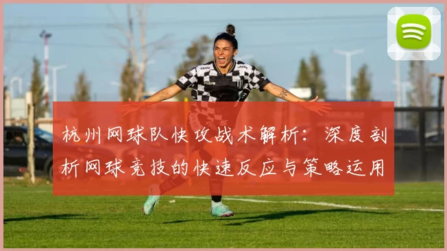 杭州网球队快攻战术解析：深度剖析网球竞技的快速反应与策略运用MBA