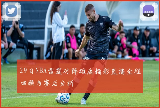 29日NBA雷霆对阵雄鹿精彩直播全程回顾与赛后分析