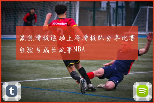 聚焦滑板运动上海滑板队分享比赛经验与成长故事MBA