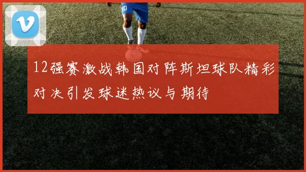 12强赛激战韩国对阵斯坦球队精彩对决引发球迷热议与期待