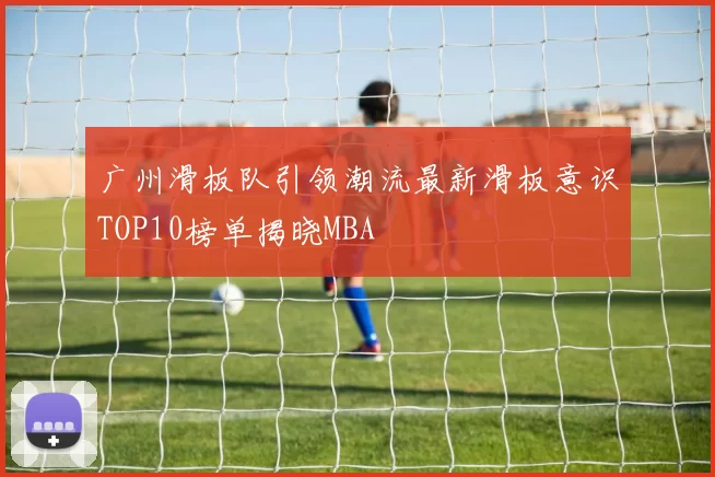 广州滑板队引领潮流最新滑板意识TOP10榜单揭晓MBA