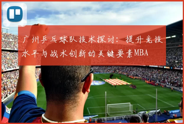 广州乒乓球队技术探讨：提升竞技水平与战术创新的关键要素MBA