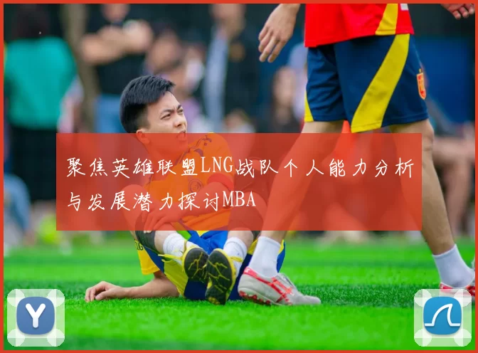 聚焦英雄联盟LNG战队个人能力分析与发展潜力探讨MBA