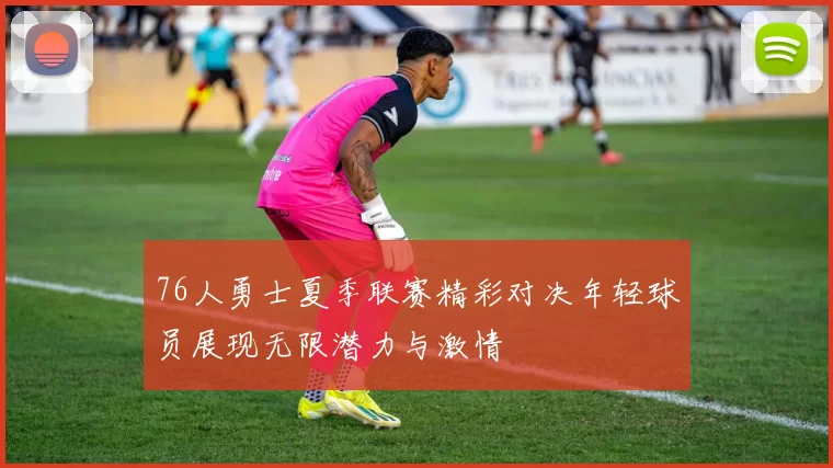 76人勇士夏季联赛精彩对决年轻球员展现无限潜力与激情