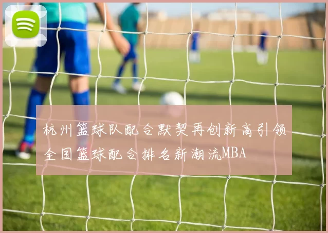 杭州篮球队配合默契再创新高引领全国篮球配合排名新潮流MBA