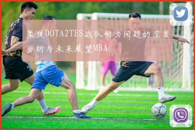 聚焦DOTA2TES战队耐力问题的深度分析与未来展望MBA