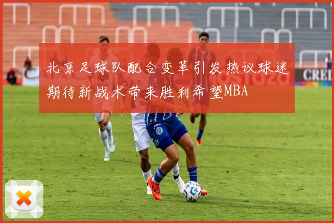 北京足球队配合变革引发热议球迷期待新战术带来胜利希望MBA