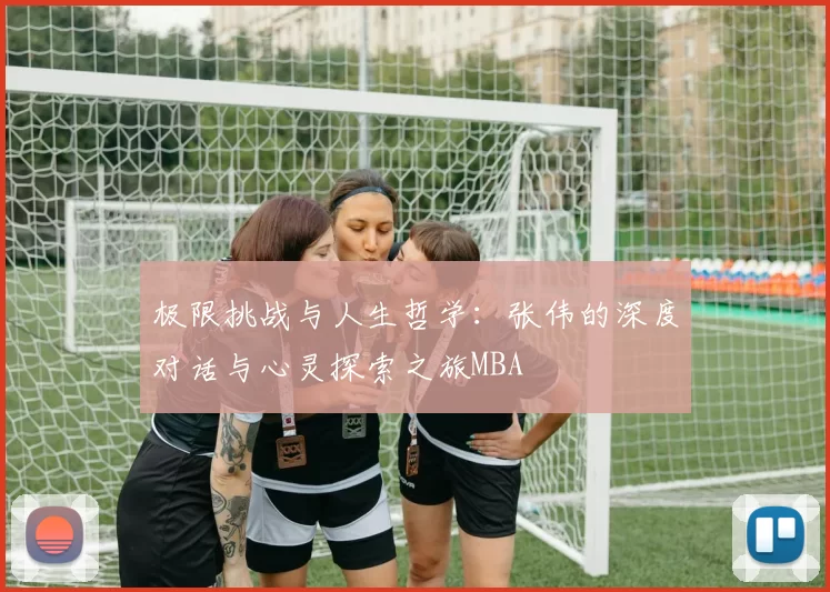 极限挑战与人生哲学：张伟的深度对话与心灵探索之旅MBA