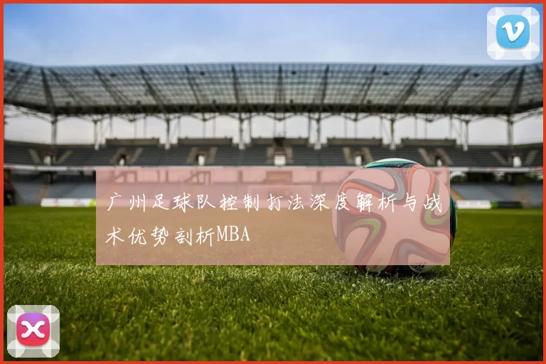 广州足球队控制打法深度解析与战术优势剖析MBA