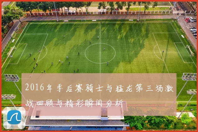 2016年季后赛骑士与猛龙第三场激战回顾与精彩瞬间分析