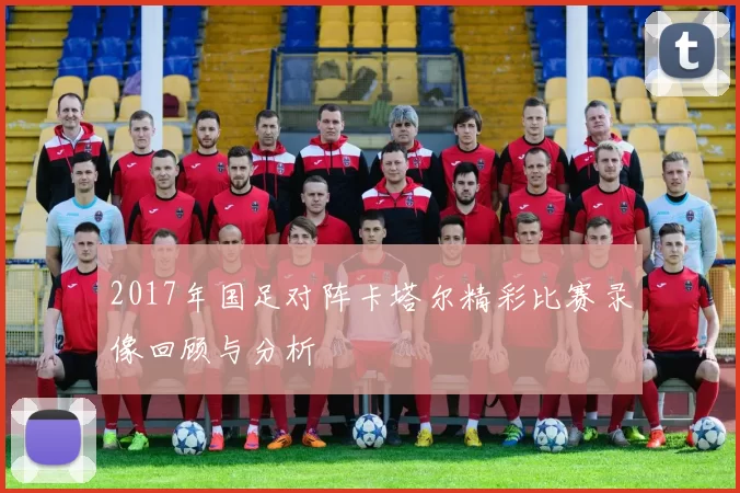 2017年国足对阵卡塔尔精彩比赛录像回顾与分析