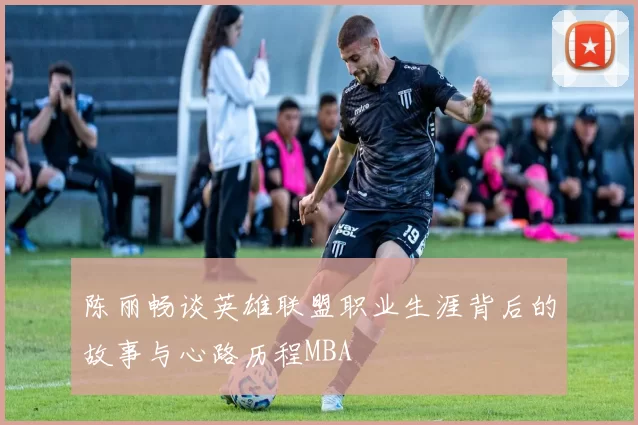 陈丽畅谈英雄联盟职业生涯背后的故事与心路历程MBA