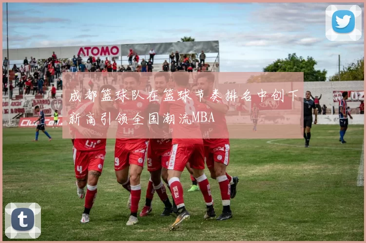 成都篮球队在篮球节奏排名中创下新高引领全国潮流MBA