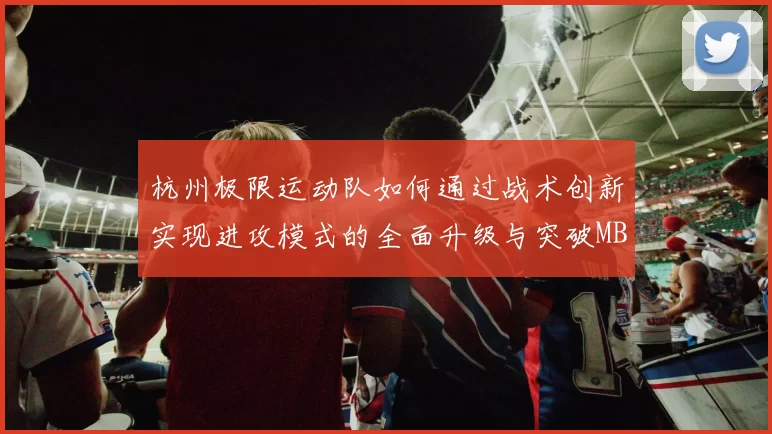 杭州极限运动队如何通过战术创新实现进攻模式的全面升级与突破MBA