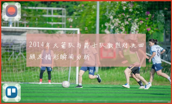 2014年火箭队与爵士队激烈对决回顾及精彩瞬间分析