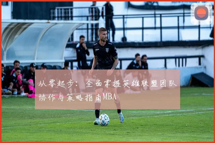 从零起步：全面掌握英雄联盟团队协作与策略指南MBA