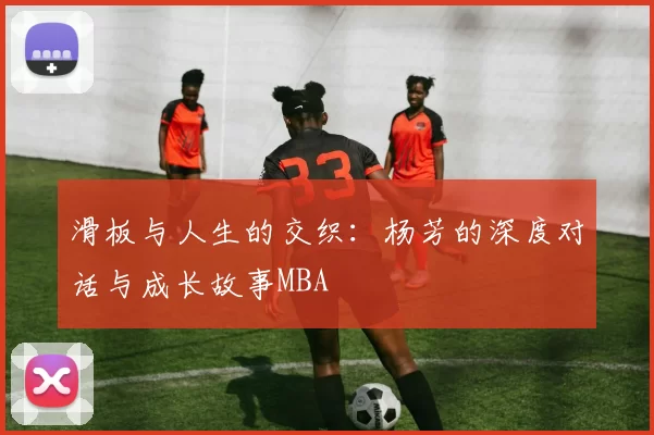 滑板与人生的交织：杨芳的深度对话与成长故事MBA
